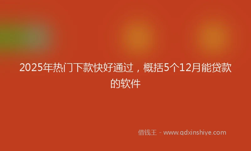 2025年热门下款快好通过，概括5个12月能贷款的软件