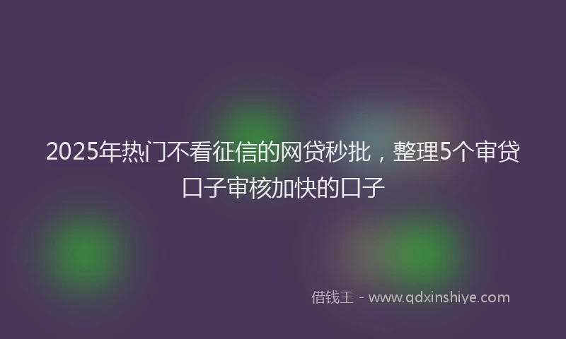 2025年热门不看征信的网贷秒批，整理5个审贷口子审核加快的口子