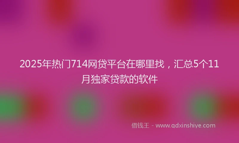 2025年热门714网贷平台在哪里找，汇总5个11月独家贷款的软件