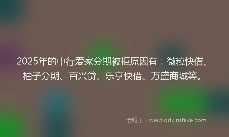 2025年的中行爱家分期被拒原因有：微粒快借、柚子分期、百兴贷、乐享快借、万盛商城等。