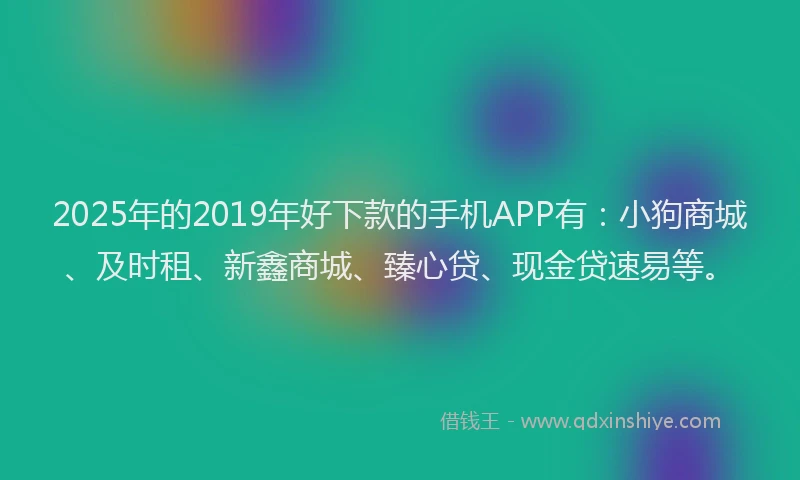 2025年的2019年好下款的手机APP有：小狗商城、及时租、新鑫商城、臻心贷、现金贷速易等。