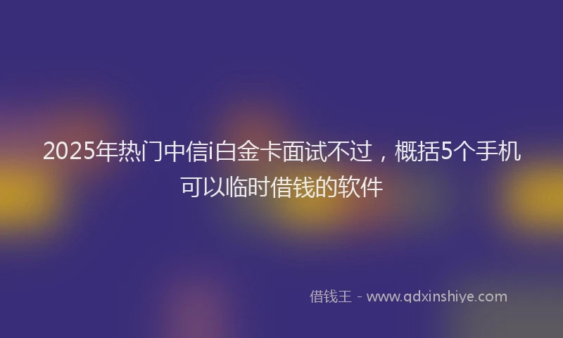 2025年热门中信i白金卡面试不过，概括5个手机可以临时借钱的软件