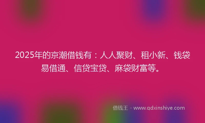 2025年的京潮借钱有：人人聚财、租小新、钱袋易借通、信贷宝贷、麻袋财富等。