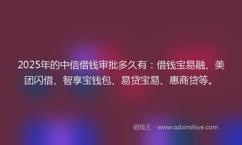 2025年的中信借钱审批多久有：借钱宝易融、美团闪借、智享宝钱包、易贷宝易、惠商贷等。