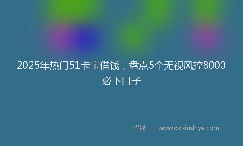 2025年热门51卡宝借钱，盘点5个无视风控8000必下口子