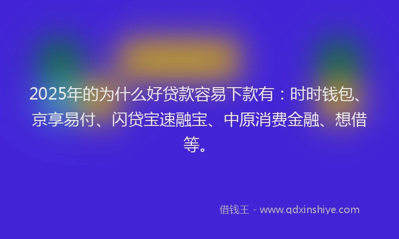 2025年的为什么好贷款容易下款有：时时钱包、京享易付、闪贷宝速融宝、中原消费金融、想借等。