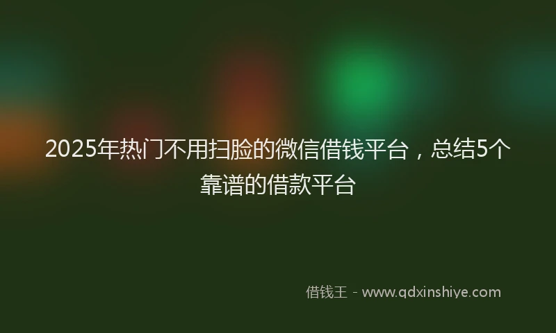 2025年热门不用扫脸的微信借钱平台，总结5个靠谱的借款平台
