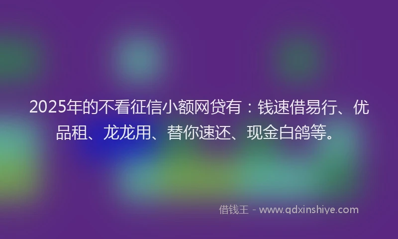 2025年的不看征信小额网贷有：钱速借易行、优品租、龙龙用、替你速还、现金白鸽等。
