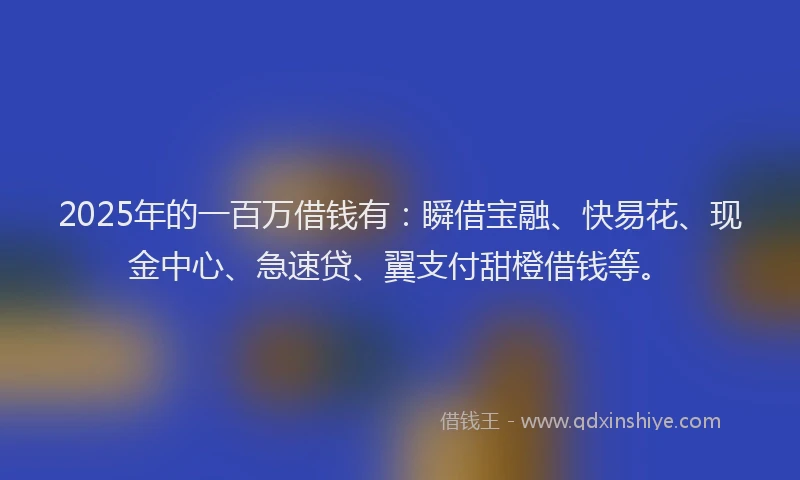 2025年的一百万借钱有：瞬借宝融、快易花、现金中心、急速贷、翼支付甜橙借钱等。