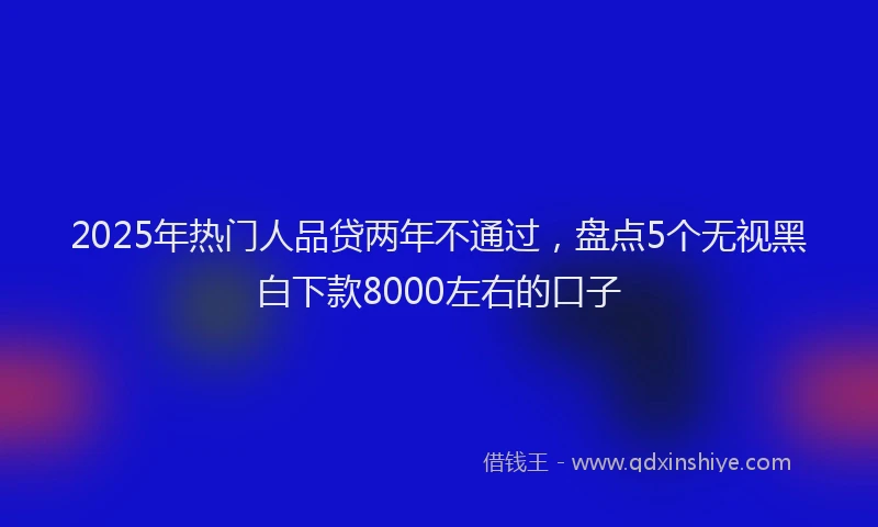 2025年热门人品贷两年不通过，盘点5个无视黑白下款8000左右的口子