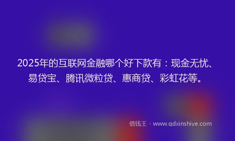 2025年的互联网金融哪个好下款有：现金无忧、易贷宝、腾讯微粒贷、惠商贷、彩虹花等。