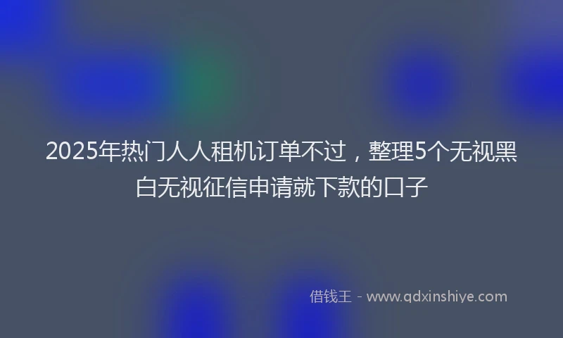 2025年热门人人租机订单不过，整理5个无视黑白无视征信申请就下款的口子