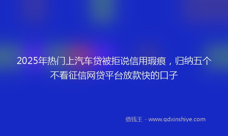 2025年热门上汽车贷被拒说信用瑕疵，归纳五个不看征信网贷平台放款快的口子
