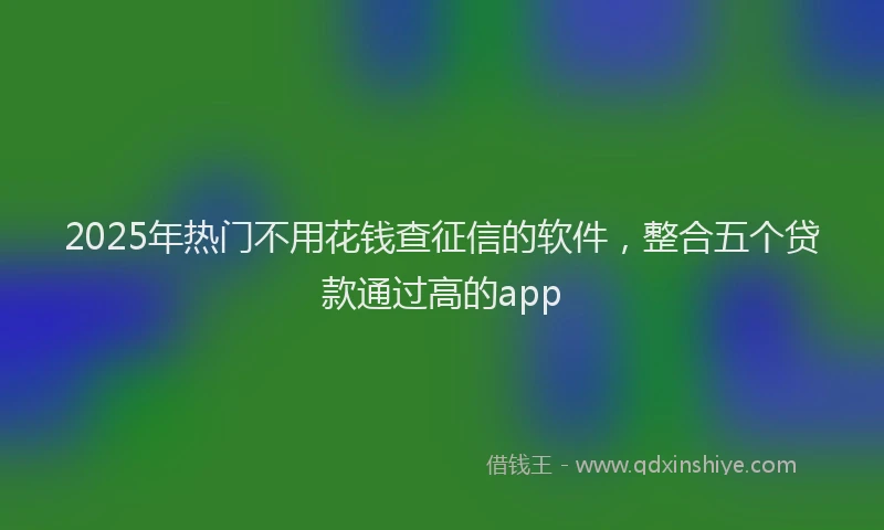 2025年热门不用花钱查征信的软件，整合五个贷款通过高的app