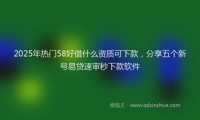 2025年热门58好借什么资质可下款，分享五个新号易贷速审秒下款软件
