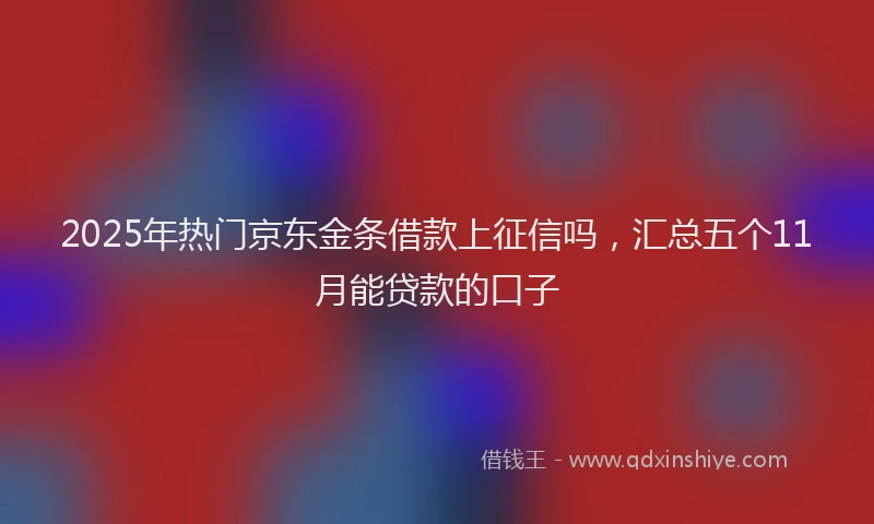 2025年热门京东金条借款上征信吗，汇总五个11月能贷款的口子