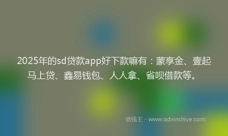 2025年的sd贷款app好下款嘛有：蒙享金、壹起马上贷、鑫易钱包、人人拿、省呗借款等。