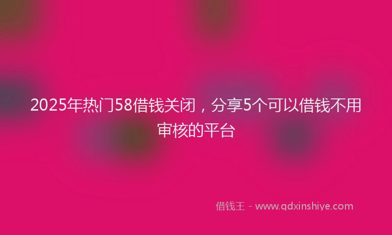 2025年热门58借钱关闭，分享5个可以借钱不用审核的平台