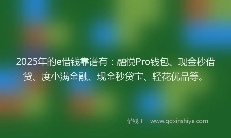 2025年的e借钱靠谱有：融悦Pro钱包、现金秒借贷、度小满金融、现金秒贷宝、轻花优品等。