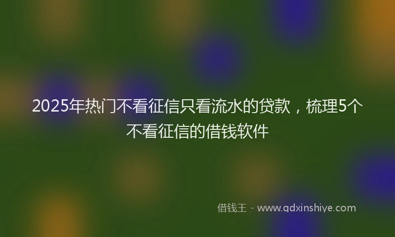 2025年热门不看征信只看流水的贷款，梳理5个不看征信的借钱软件
