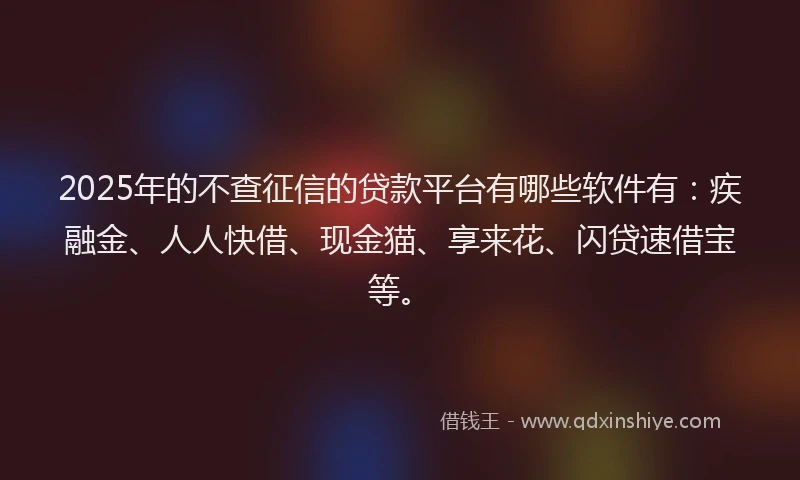 2025年的不查征信的贷款平台有哪些软件有：疾融金、人人快借、现金猫、享来花、闪贷速借宝等。