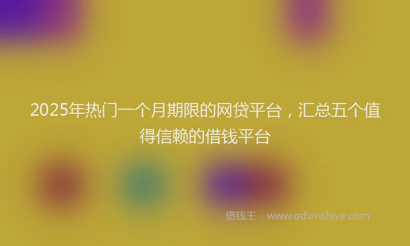 2025年热门一个月期限的网贷平台，汇总五个值得信赖的借钱平台