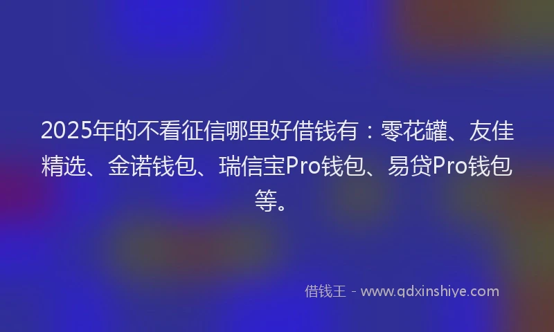2025年的不看征信哪里好借钱有：零花罐、友佳精选、金诺钱包、瑞信宝Pro钱包、易贷Pro钱包等。