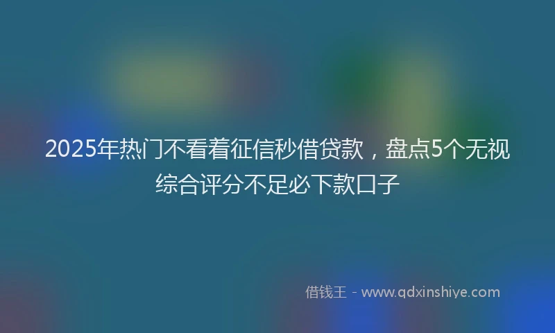 2025年热门不看着征信秒借贷款，盘点5个无视综合评分不足必下款口子