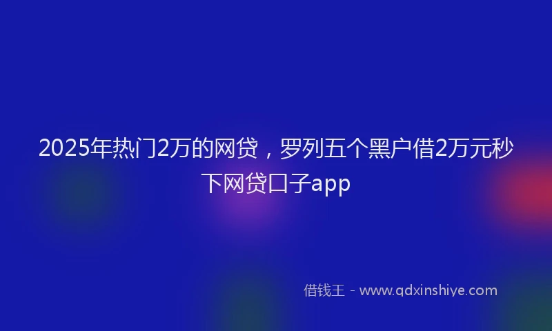 2025年热门2万的网贷，罗列五个黑户借2万元秒下网贷口子app