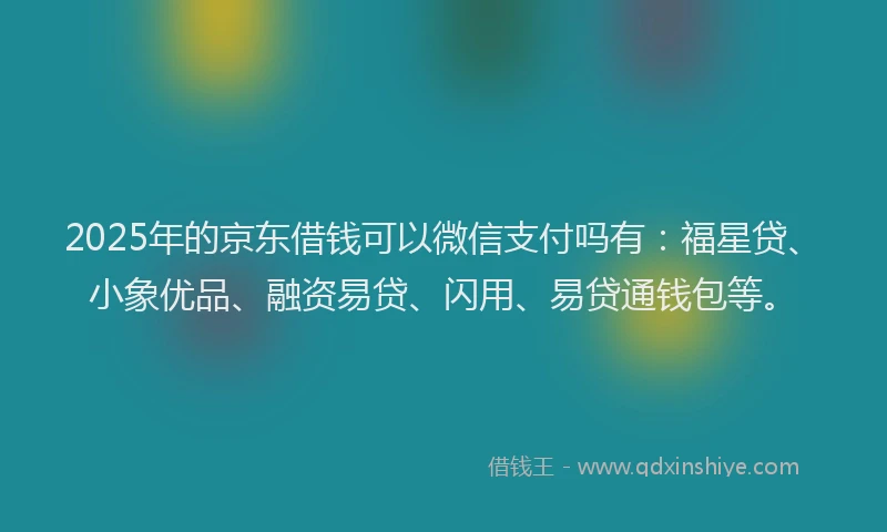 2025年的京东借钱可以微信支付吗有：福星贷、小象优品、融资易贷、闪用、易贷通钱包等。