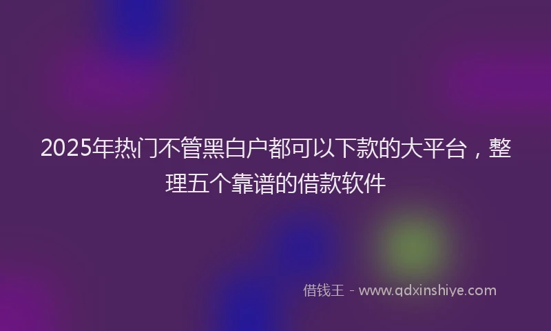 2025年热门不管黑白户都可以下款的大平台，整理五个靠谱的借款软件