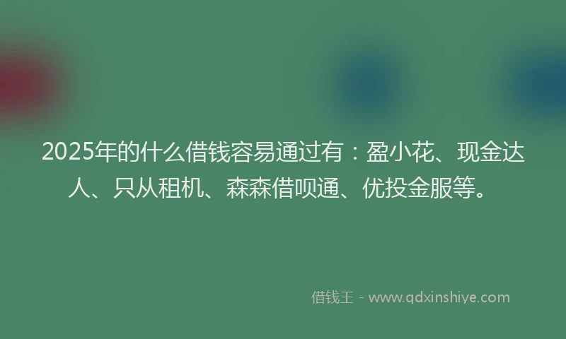 2025年的什么借钱容易通过有：盈小花、现金达人、只从租机、森森借呗通、优投金服等。