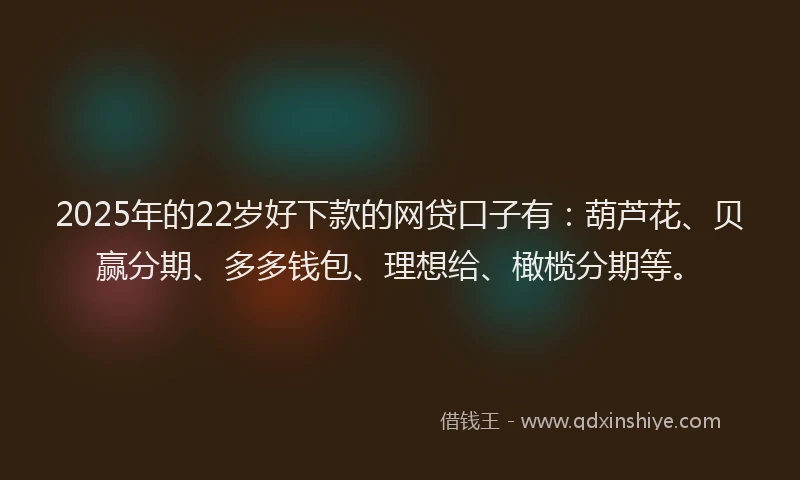 2025年的22岁好下款的网贷口子有：葫芦花、贝赢分期、多多钱包、理想给、橄榄分期等。