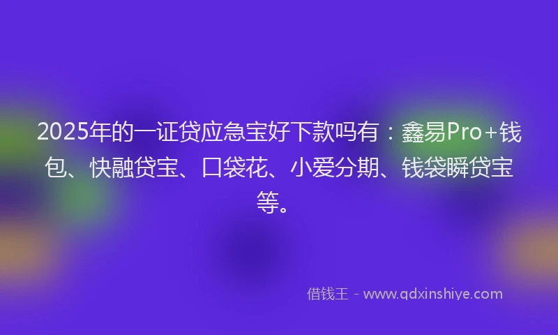 2025年的一证贷应急宝好下款吗有：鑫易Pro+钱包、快融贷宝、口袋花、小爱分期、钱袋瞬贷宝等。