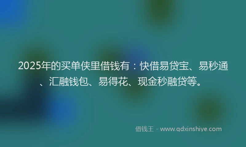 2025年的买单侠里借钱有：快借易贷宝、易秒通、汇融钱包、易得花、现金秒融贷等。
