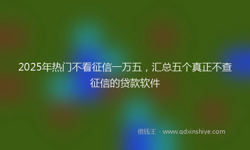 2025年热门不看征信一万五，汇总五个真正不查征信的贷款软件