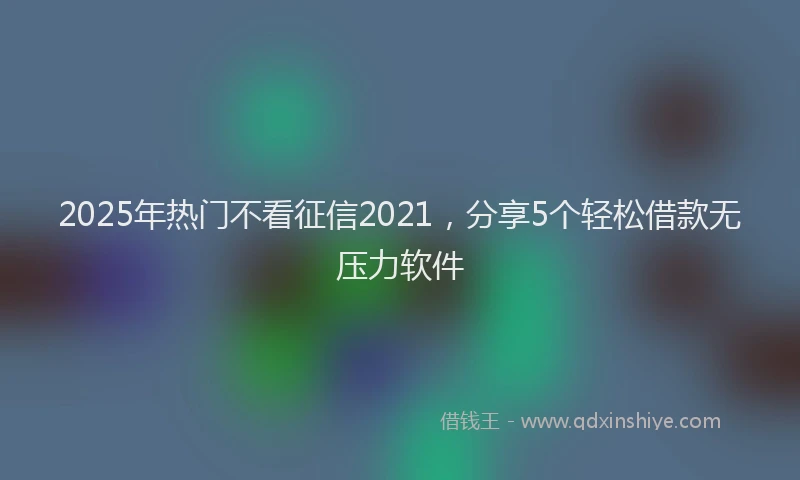 2025年热门不看征信2021，分享5个轻松借款无压力软件