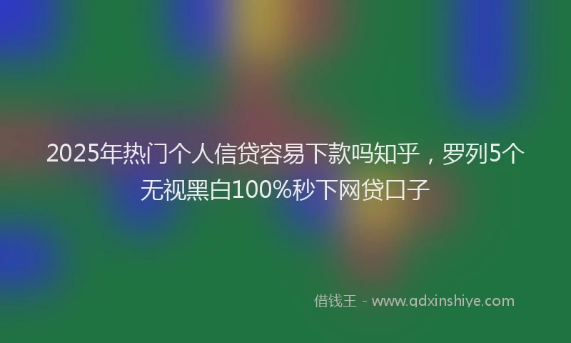 2025年热门个人信贷容易下款吗知乎，罗列5个无视黑白100%秒下网贷口子