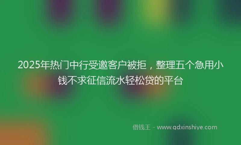 2025年热门中行受邀客户被拒，整理五个急用小钱不求征信流水轻松贷的平台