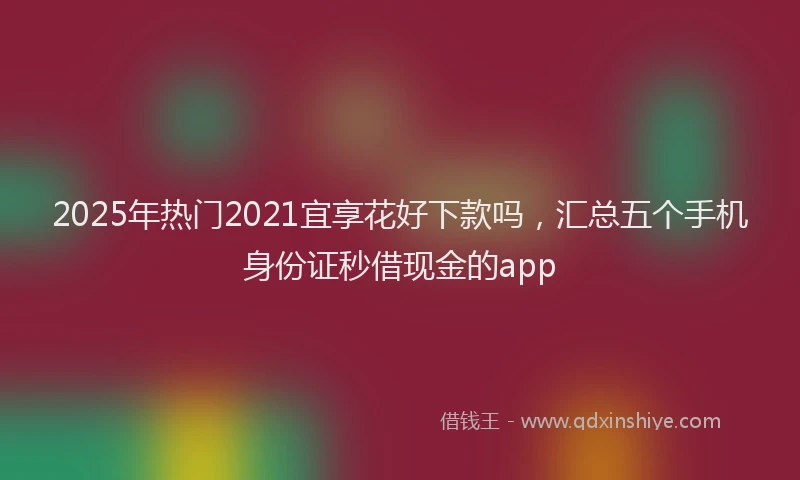 2025年热门2021宜享花好下款吗，汇总五个手机身份证秒借现金的app