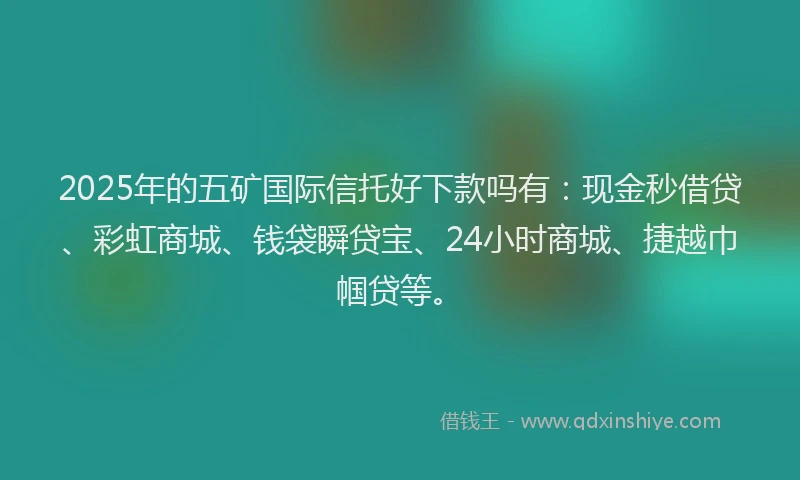 2025年的五矿国际信托好下款吗有：现金秒借贷、彩虹商城、钱袋瞬贷宝、24小时商城、捷越巾帼贷等。