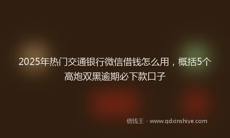 2025年热门交通银行微信借钱怎么用，概括5个高炮双黑逾期必下款口子