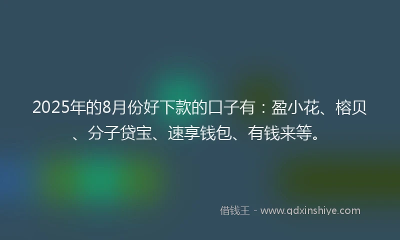 2025年的8月份好下款的口子有：盈小花、榕贝、分子贷宝、速享钱包、有钱来等。