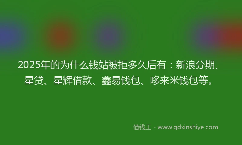 2025年的为什么钱站被拒多久后有：新浪分期、星贷、星辉借款、鑫易钱包、哆来米钱包等。