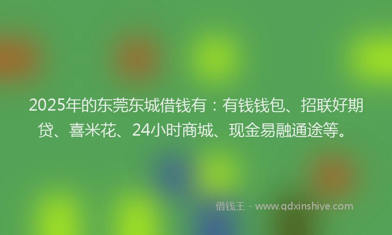 2025年的东莞东城借钱有：有钱钱包、招联好期贷、喜米花、24小时商城、现金易融通途等。