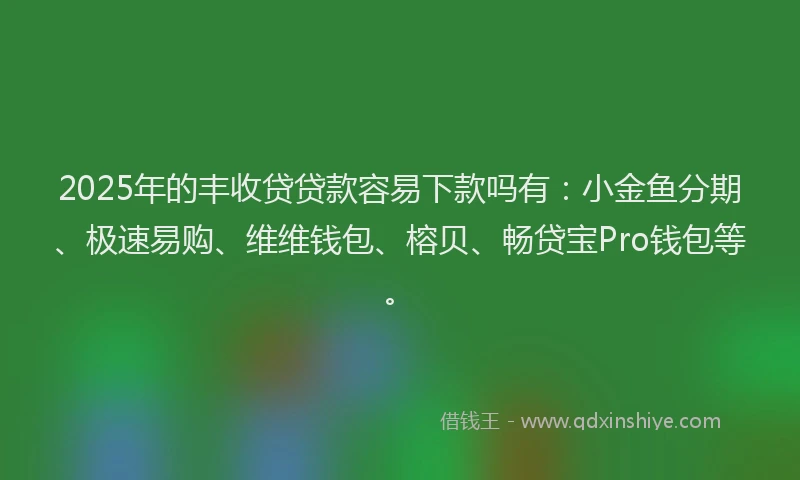 2025年的丰收贷贷款容易下款吗有：小金鱼分期、极速易购、维维钱包、榕贝、畅贷宝Pro钱包等。