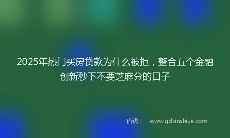 2025年热门买房贷款为什么被拒，整合五个金融创新秒下不要芝麻分的口子