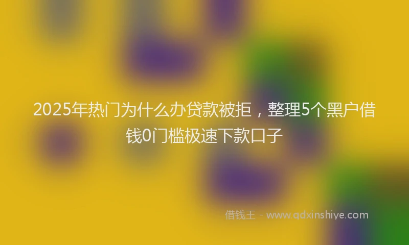 2025年热门为什么办贷款被拒，整理5个黑户借钱0门槛极速下款口子