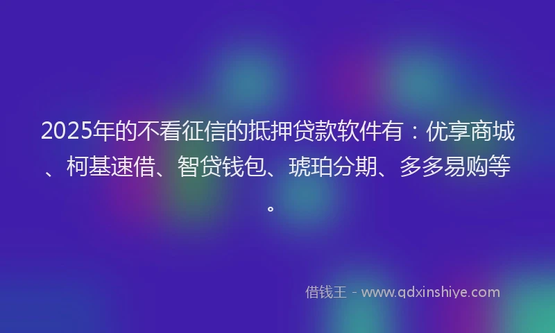 2025年的不看征信的抵押贷款软件有：优享商城、柯基速借、智贷钱包、琥珀分期、多多易购等。