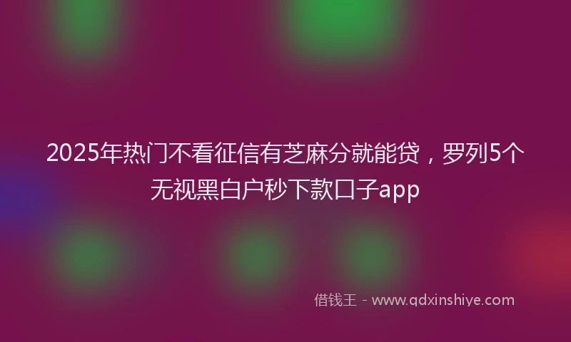 2025年热门不看征信有芝麻分就能贷，罗列5个无视黑白户秒下款口子app